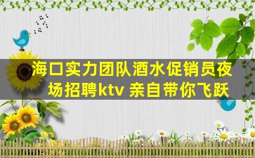 海口实力团队酒水促销员夜场招聘ktv 亲自带你飞跃